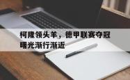 柯隆领头羊，德甲联赛夺冠曙光渐行渐近的简单介绍