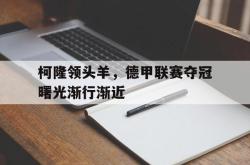 柯隆领头羊，德甲联赛夺冠曙光渐行渐近的简单介绍
